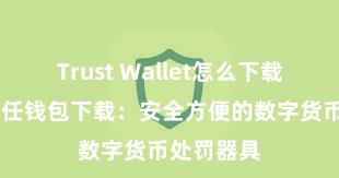 Trust Wallet怎么下载最安全 信任钱包下载：安全方便的数字货币处罚器具