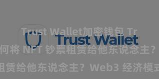 Trust Wallet加密钱包 Trust Wallet 奈何将 NFT 钞票租赁给他东说念主？Web3 经济模式领略