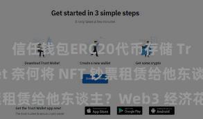 信任钱包ERC20代币存储 Trust Wallet 奈何将 NFT 钞票租赁给他东谈主？Web3 经济花样瓦解